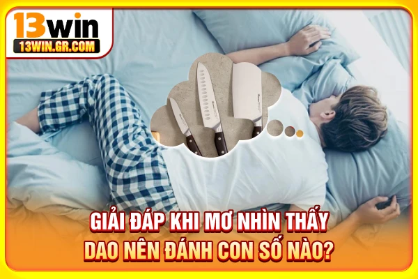 Mơ Thấy Dao Đánh Số Gì? Giải Mã Chi Tiết Từ Chuyên Gia Mơ nhìn thấy dao nên đánh con số nào?