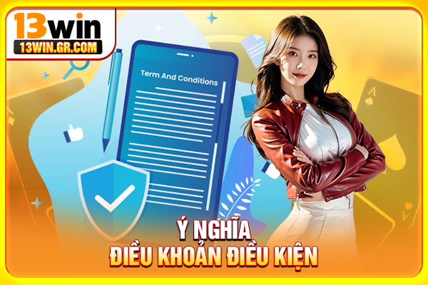 Điều Khoản Điều Kiện 13WIN - Quyền Lợi Và Trách Nhiệm Ý nghĩa điều khoản điều kiện